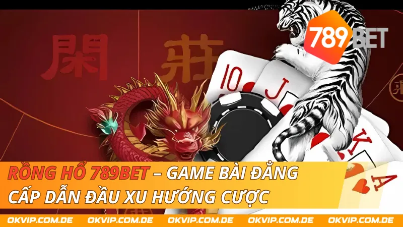 Rồng Hổ 789Bet – Game Bài Đẳng Cấp Dẫn Đầu Xu Hướng Cược